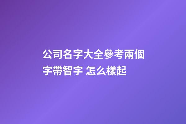 公司名字大全參考兩個字帶智字 怎么樣起-第1張-公司起名-玄機派